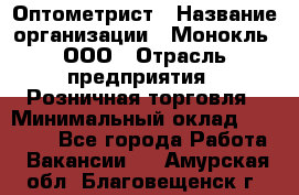 Оптометрист › Название организации ­ Монокль, ООО › Отрасль предприятия ­ Розничная торговля › Минимальный оклад ­ 25 000 - Все города Работа » Вакансии   . Амурская обл.,Благовещенск г.